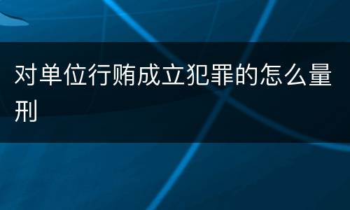 对单位行贿成立犯罪的怎么量刑
