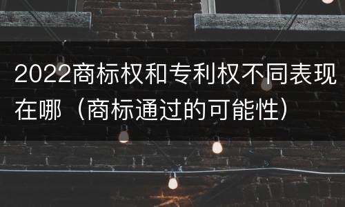 2022商标权和专利权不同表现在哪（商标通过的可能性）