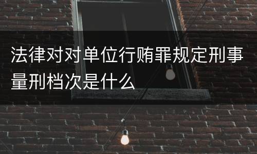 法律对对单位行贿罪规定刑事量刑档次是什么