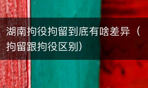 湖南拘役拘留到底有啥差异（拘留跟拘役区别）