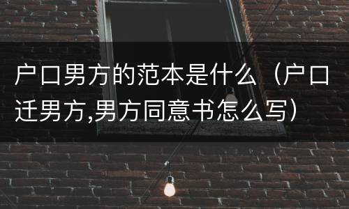 户口男方的范本是什么（户口迁男方,男方同意书怎么写）