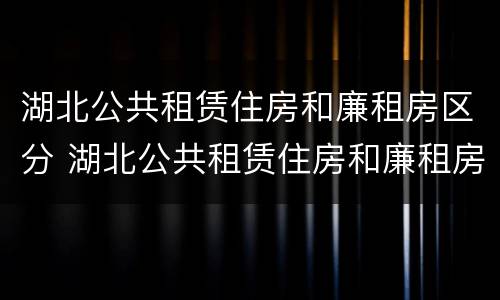 湖北公共租赁住房和廉租房区分 湖北公共租赁住房和廉租房区分标准