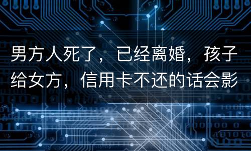 男方人死了，已经离婚，孩子给女方，信用卡不还的话会影响到孩子的诚信吗