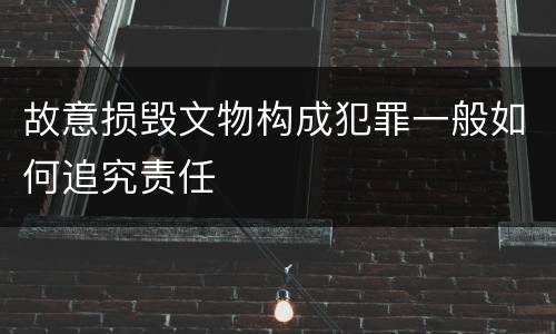 故意损毁文物构成犯罪一般如何追究责任