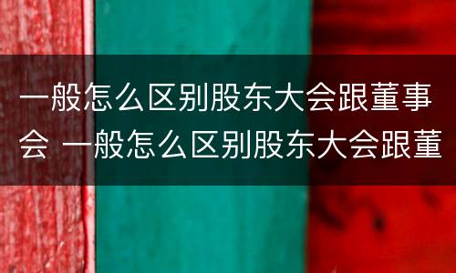 一般怎么区别股东大会跟董事会 一般怎么区别股东大会跟董事会