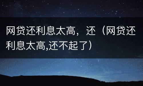 网贷还利息太高，还（网贷还利息太高,还不起了）