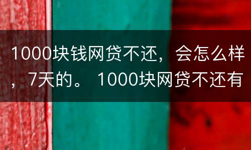 1000块钱网贷不还，会怎么样，7天的。 1000块网贷不还有什么后果