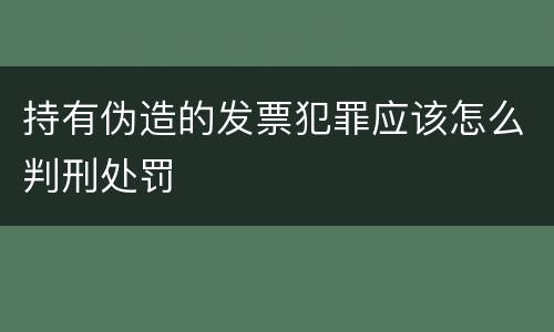 持有伪造的发票犯罪应该怎么判刑处罚