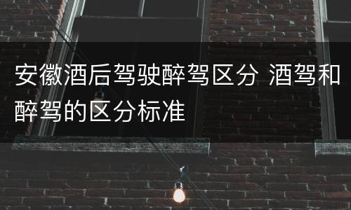 安徽酒后驾驶醉驾区分 酒驾和醉驾的区分标准
