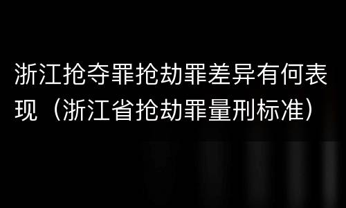 浙江抢夺罪抢劫罪差异有何表现（浙江省抢劫罪量刑标准）