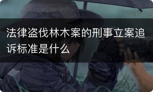 法律盗伐林木案的刑事立案追诉标准是什么