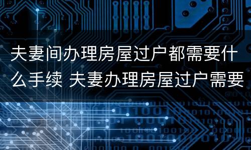 夫妻间办理房屋过户都需要什么手续 夫妻办理房屋过户需要哪些材料