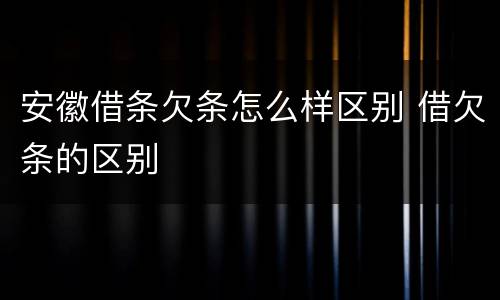 安徽借条欠条怎么样区别 借欠条的区别