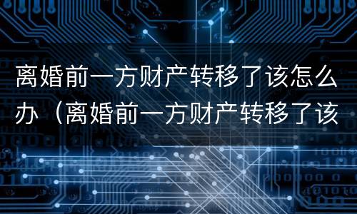 离婚前一方财产转移了该怎么办（离婚前一方财产转移了该怎么办理）