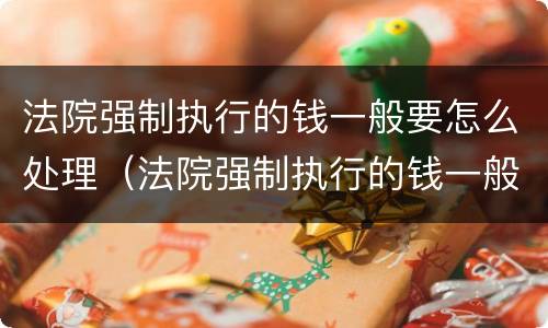 法院强制执行的钱一般要怎么处理（法院强制执行的钱一般要怎么处理呢）