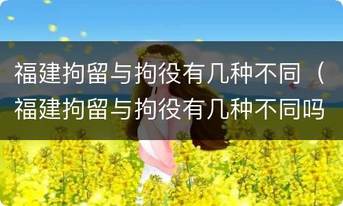 福建拘留与拘役有几种不同（福建拘留与拘役有几种不同吗）