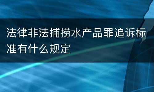 法律非法捕捞水产品罪追诉标准有什么规定