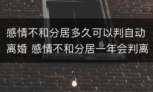 感情不和分居多久可以判自动离婚 感情不和分居一年会判离吗?