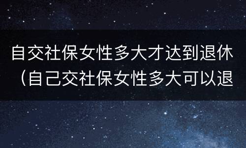 自交社保女性多大才达到退休（自己交社保女性多大可以退休）