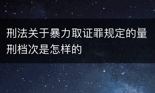 刑法关于暴力取证罪规定的量刑档次是怎样的