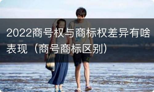 2022商号权与商标权差异有啥表现（商号商标区别）