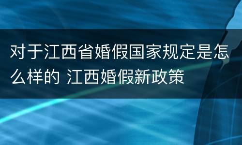 对于江西省婚假国家规定是怎么样的 江西婚假新政策