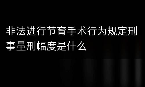 非法进行节育手术行为规定刑事量刑幅度是什么