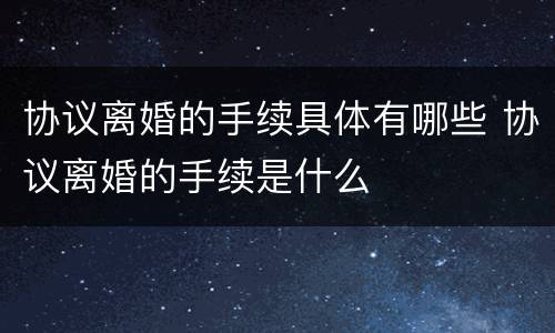 协议离婚的手续具体有哪些 协议离婚的手续是什么