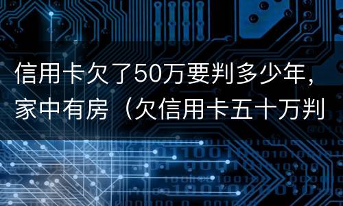 信用卡欠了50万要判多少年，家中有房（欠信用卡五十万判几年）