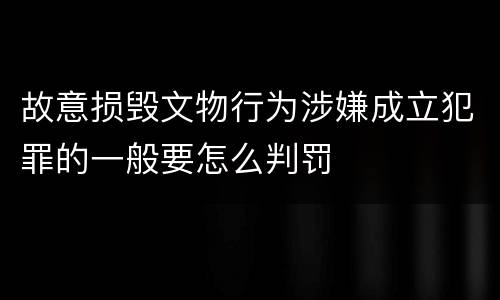 故意损毁文物行为涉嫌成立犯罪的一般要怎么判罚