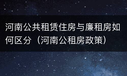 河南公共租赁住房与廉租房如何区分（河南公租房政策）
