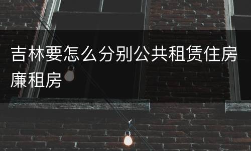 吉林要怎么分别公共租赁住房廉租房