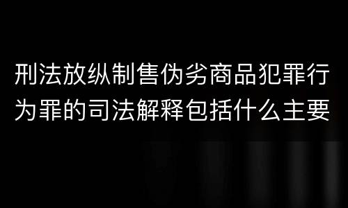 刑法放纵制售伪劣商品犯罪行为罪的司法解释包括什么主要规定