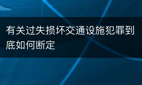 有关过失损坏交通设施犯罪到底如何断定