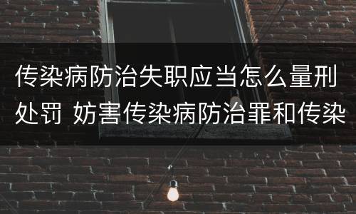 传染病防治失职应当怎么量刑处罚 妨害传染病防治罪和传染病防治失职罪
