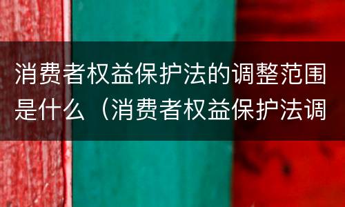 消费者权益保护法的调整范围是什么（消费者权益保护法调整的范围是）