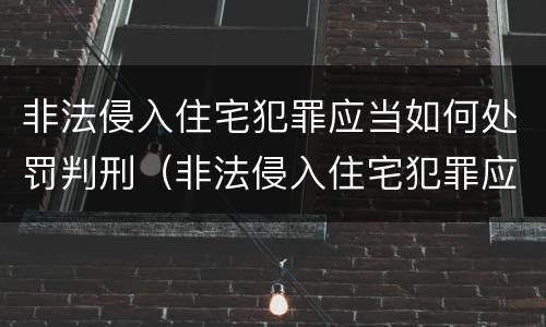 非法侵入住宅犯罪应当如何处罚判刑（非法侵入住宅犯罪应当如何处罚判刑的人）