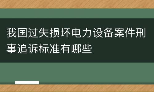 我国过失损坏电力设备案件刑事追诉标准有哪些