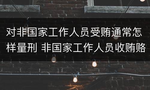 对非国家工作人员受贿通常怎样量刑 非国家工作人员收贿赂量刑标准