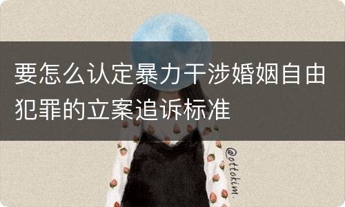 要怎么认定暴力干涉婚姻自由犯罪的立案追诉标准