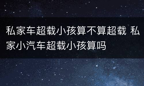 私家车超载小孩算不算超载 私家小汽车超载小孩算吗