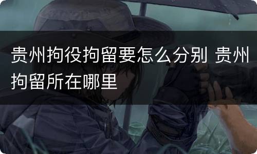 贵州拘役拘留要怎么分别 贵州拘留所在哪里