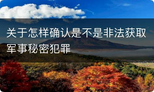 关于怎样确认是不是非法获取军事秘密犯罪