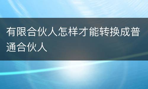 有限合伙人怎样才能转换成普通合伙人