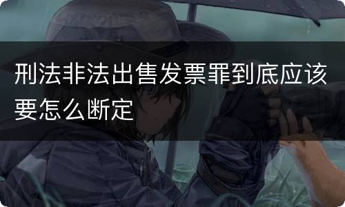 刑法非法出售发票罪到底应该要怎么断定