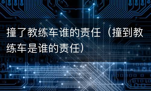 撞了教练车谁的责任（撞到教练车是谁的责任）