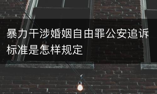 暴力干涉婚姻自由罪公安追诉标准是怎样规定