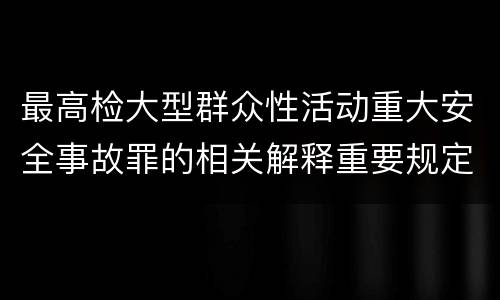 最高检大型群众性活动重大安全事故罪的相关解释重要规定是什么