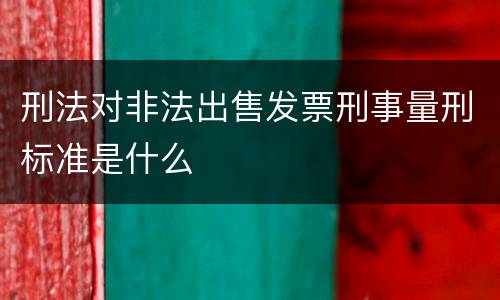 刑法对非法出售发票刑事量刑标准是什么