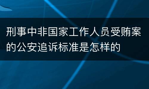 刑事中非国家工作人员受贿案的公安追诉标准是怎样的